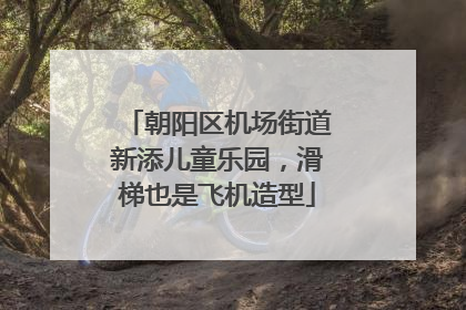 朝阳区机场街道新添儿童乐园，滑梯也是飞机造型