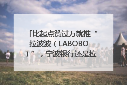 比起点赞过万就推“拉波波（LABOBO）”，宁波银行还是拉业绩吧｜财经辣评