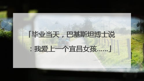 毕业当天，巴基斯坦博士说：我爱上一个宜昌女孩……