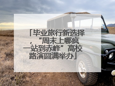 毕业旅行新选择，“周末上哪疯 一站到赤峰”高校路演圆满举办
