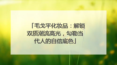 毛戈平化妆品：解锁双质潮流高光，勾勒当代人的自信底色