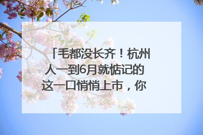 毛都没长齐！杭州人一到6月就惦记的这一口悄悄上市，你打算尝鲜吗？