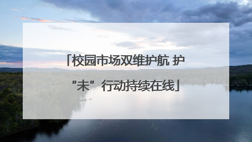 校园市场双维护航 护“未”行动持续在线