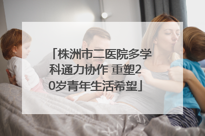株洲市二医院多学科通力协作 重塑20岁青年生活希望