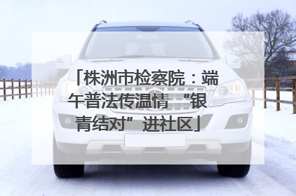 株洲市检察院：端午普法传温情 “银青结对”进社区
