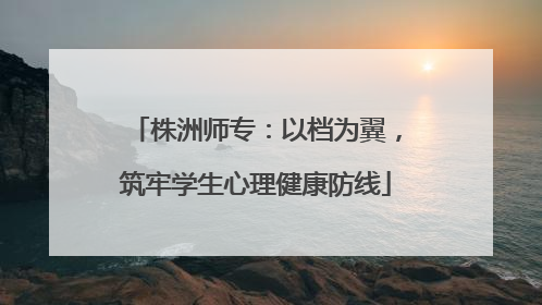 株洲师专：以档为翼，筑牢学生心理健康防线