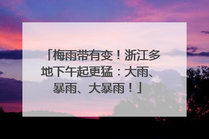 梅雨带有变！浙江多地下午起更猛：大雨、暴雨、大暴雨！