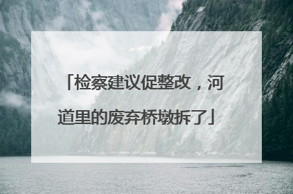 检察建议促整改，河道里的废弃桥墩拆了