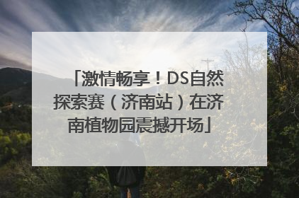 激情畅享！DS自然探索赛（济南站）在济南植物园震撼开场