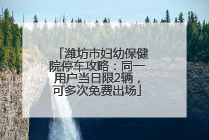 潍坊市妇幼保健院停车攻略：同一用户当日限2辆，可多次免费出场