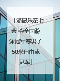 潘展乐第七金 夺全国游泳冠军赛男子50米自由泳冠军