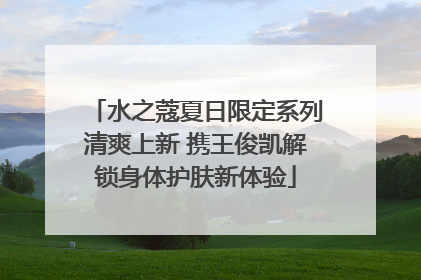 水之蔻夏日限定系列清爽上新 携王俊凯解锁身体护肤新体验