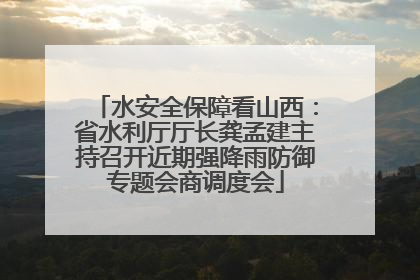 水安全保障看山西：省水利厅厅长龚孟建主持召开近期强降雨防御专题会商调度会