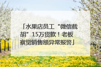 水果店员工“微信截胡”15万货款！老板察觉销售额异常报警