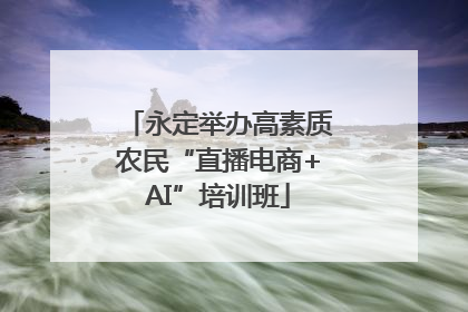 永定举办高素质农民“直播电商+AI”培训班