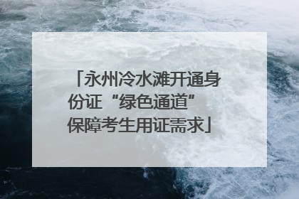 永州冷水滩开通身份证“绿色通道” 保障考生用证需求