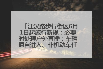 江汉路步行街区6月1日起施行新规：必要时处理户外直播；车辆擅自进入、非机动车任意停放的，依法处理