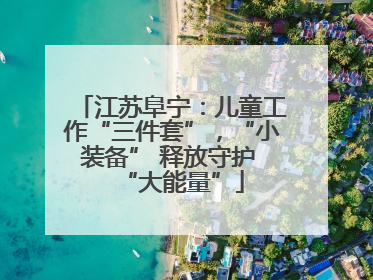 江苏阜宁：儿童工作“三件套”，“小装备” 释放守护 “大能量”