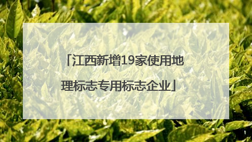 江西新增19家使用地理标志专用标志企业