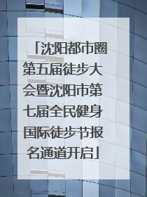 沈阳都市圈第五届徒步大会暨沈阳市第七届全民健身国际徒步节报名通道开启