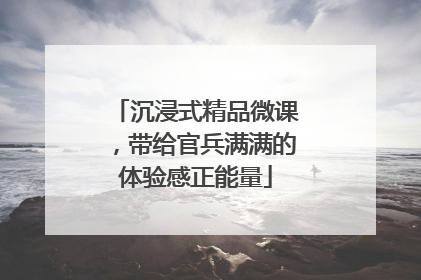 沉浸式精品微课，带给官兵满满的体验感正能量