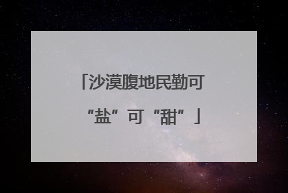 沙漠腹地民勤可“盐”可“甜”