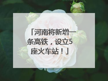 河南将新增一条高铁，设立5座火车站！