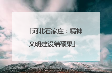 河北石家庄：精神文明建设结硕果