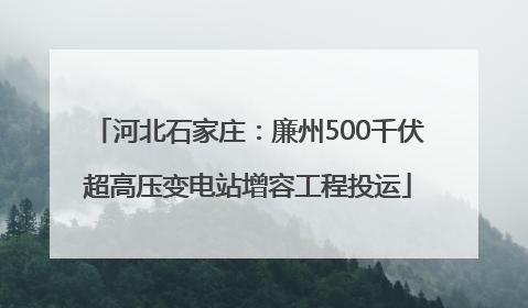 河北石家庄：廉州500千伏超高压变电站增容工程投运