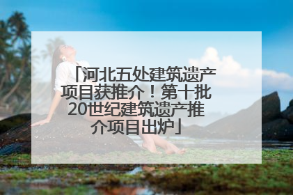 河北五处建筑遗产项目获推介！第十批20世纪建筑遗产推介项目出炉
