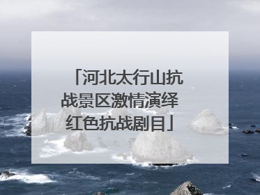 河北太行山抗战景区激情演绎红色抗战剧目