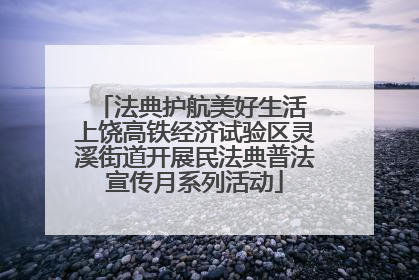 法典护航美好生活 上饶高铁经济试验区灵溪街道开展民法典普法宣传月系列活动