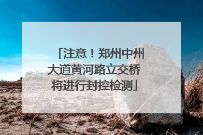 注意！郑州中州大道黄河路立交桥将进行封控检测
