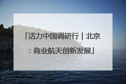 活力中国调研行｜北京：商业航天创新发展