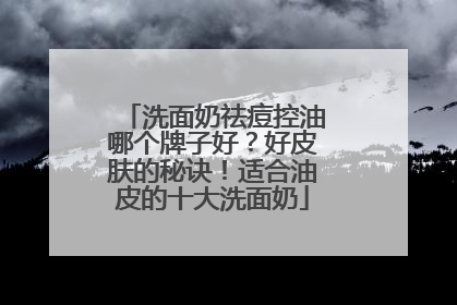 洗面奶祛痘控油哪个牌子好？好皮肤的秘诀！适合油皮的十大洗面奶