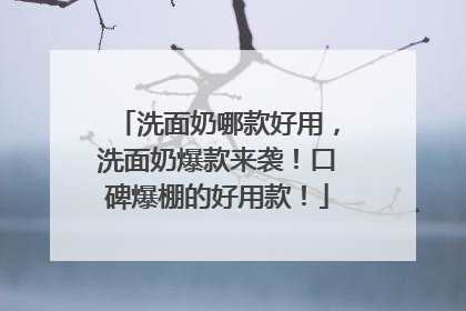 洗面奶哪款好用，洗面奶爆款来袭！口碑爆棚的好用款！