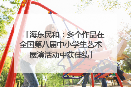 海东民和：多个作品在全国第八届中小学生艺术展演活动中获佳绩