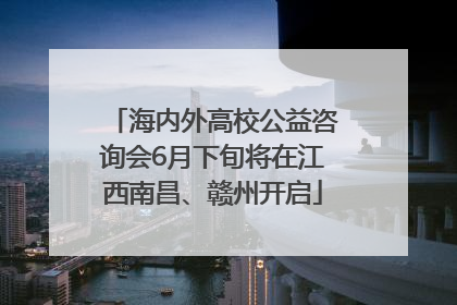 海内外高校公益咨询会6月下旬将在江西南昌、赣州开启
