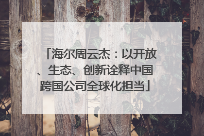 海尔周云杰：以开放、生态、创新诠释中国跨国公司全球化担当