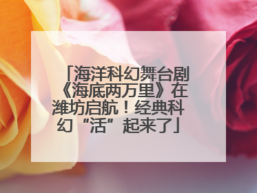 海洋科幻舞台剧《海底两万里》在潍坊启航！经典科幻“活”起来了