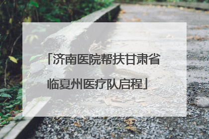 济南医院帮扶甘肃省临夏州医疗队启程