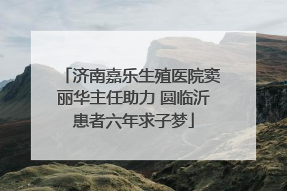 济南嘉乐生殖医院窦丽华主任助力 圆临沂患者六年求子梦