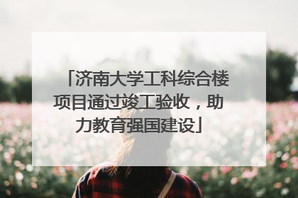 济南大学工科综合楼项目通过竣工验收，助力教育强国建设