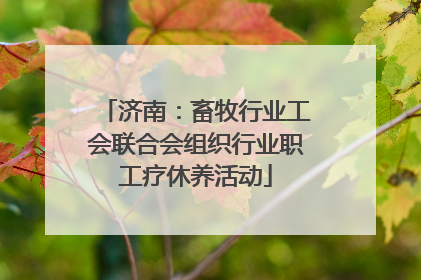 济南：畜牧行业工会联合会组织行业职工疗休养活动