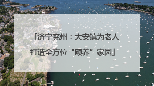 济宁兖州：大安镇为老人打造全方位“颐养”家园