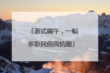 浙式端午，一幅多彩民俗风情图