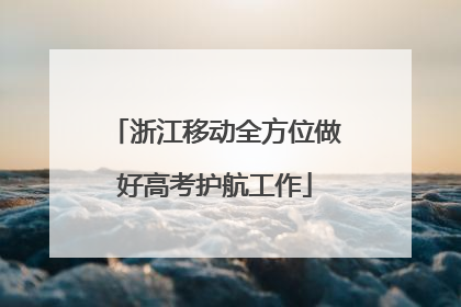 浙江移动全方位做好高考护航工作