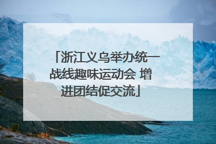 浙江义乌举办统一战线趣味运动会 增进团结促交流
