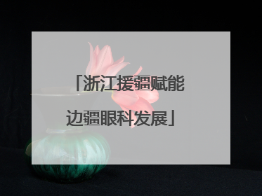 浙江援疆赋能边疆眼科发展