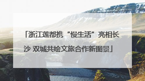 浙江莲都携“慢生活”亮相长沙 双城共绘文旅合作新图景